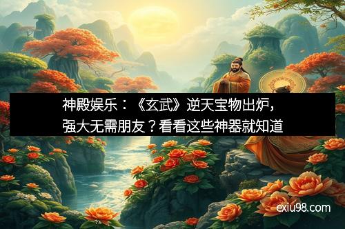 神殿娱乐：《玄武》逆天宝物出炉，强大无需朋友？看看这些神器就知道