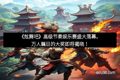 《炫舞吧》高级节奏娱乐赛盛大落幕，万人瞩目的大奖即将揭晓！